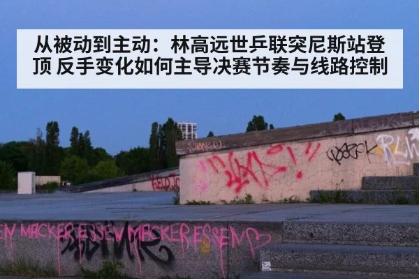 从被动到主动:林高远世乒联突尼斯站登顶 反手变化如何主导决赛节奏与线路控制