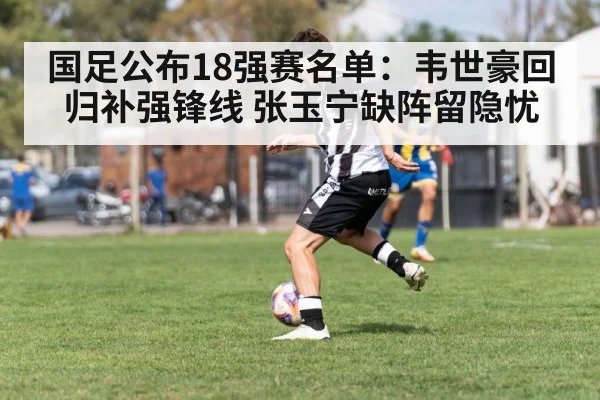 国足公布18强赛名单：韦世豪回归补强锋线 张玉宁缺阵留隐忧