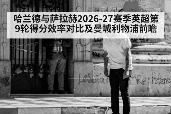 哈兰德与萨拉赫2026-27赛季英超第9轮得分效率对比及曼城利物浦前瞻