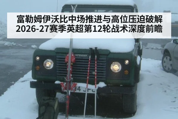 富勒姆伊沃比中场推进与高位压迫破解 2026-27赛季英超第12轮战术深度前瞻