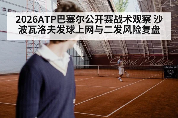 2026ATP巴塞尔公开赛战术观察 沙波瓦洛夫发球上网与二发风险复盘