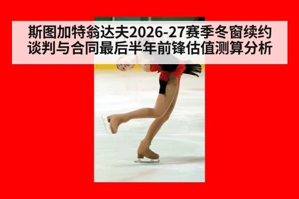 斯图加特翁达夫2026-27赛季冬窗续约谈判与合同最后半年前锋估值测算分析